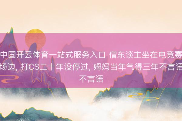 中国开云体育一站式服务入口 僧东谈主坐在电竞赛场边， 打CS二十年没停过， 姆妈当年气得三年不言语