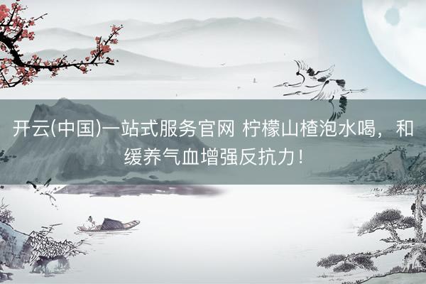 开云(中国)一站式服务官网 柠檬山楂泡水喝，和缓养气血增强反抗力！