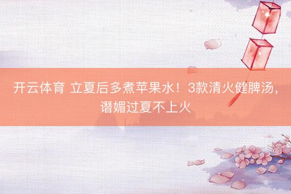 开云体育 立夏后多煮苹果水！3款清火健脾汤，谮媚过夏不上火