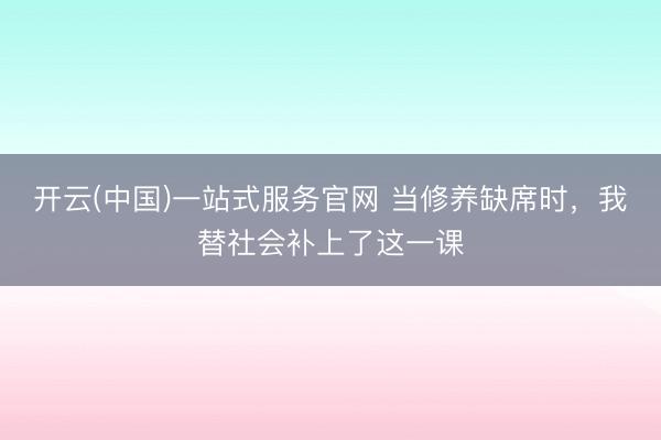 开云(中国)一站式服务官网 当修养缺席时，我替社会补上了这一课
