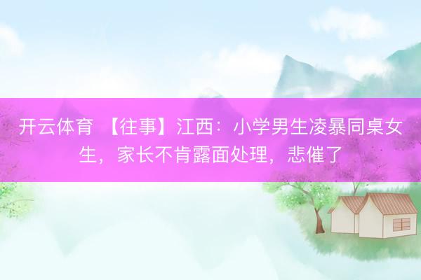 开云体育 【往事】江西：小学男生凌暴同桌女生，家长不肯露面处理，悲催了