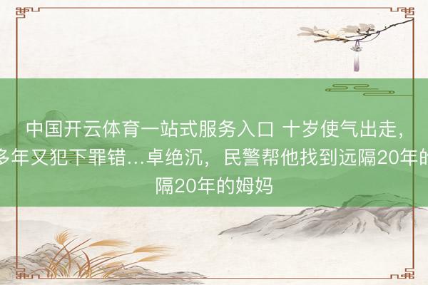 中国开云体育一站式服务入口 十岁使气出走，流浪多年又犯下罪错…卓绝沉，民警帮他找到远隔20年的姆妈