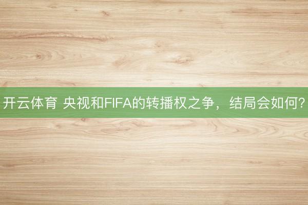 开云体育 央视和FIFA的转播权之争，结局会如何？