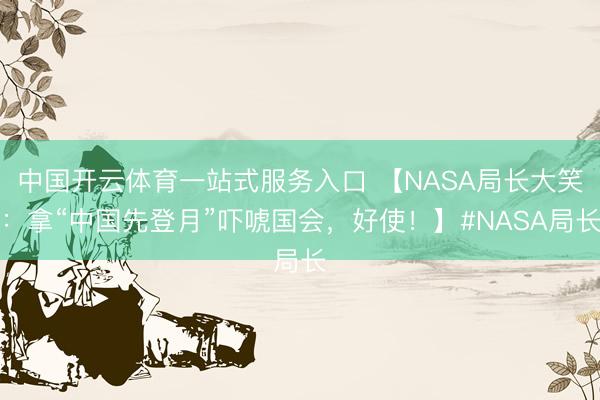 中国开云体育一站式服务入口 【NASA局长大笑：拿“中国先登月”吓唬国会，好使！】#NASA局长