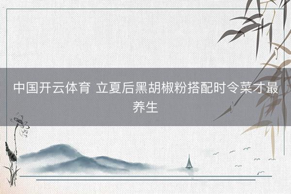 中国开云体育 立夏后黑胡椒粉搭配时令菜才最养生