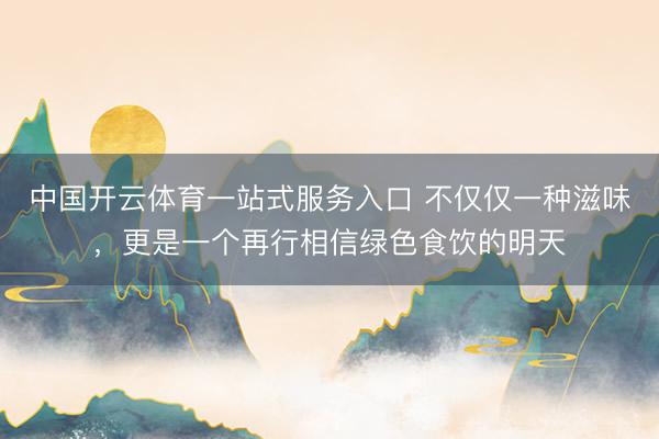 中国开云体育一站式服务入口 不仅仅一种滋味，更是一个再行相信绿色食饮的明天