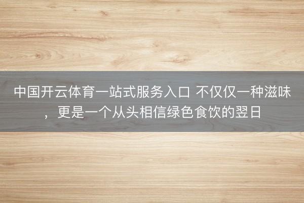 中国开云体育一站式服务入口 不仅仅一种滋味,更是一个从头相信绿色食饮的翌日