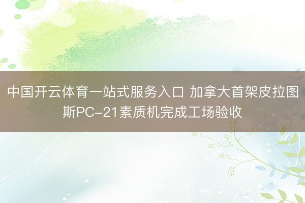 中国开云体育一站式服务入口 加拿大首架皮拉图斯PC-21素质机完成工场验收