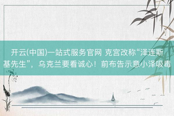 开云(中国)一站式服务官网 克宫改称“泽连斯基先生”，乌克兰要看诚心！前布告示意小泽吸毒