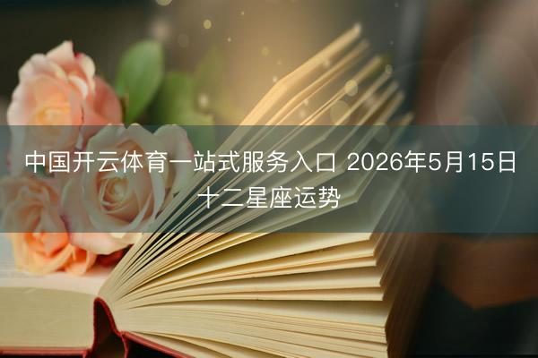 中国开云体育一站式服务入口 2026年5月15日十二星座运势