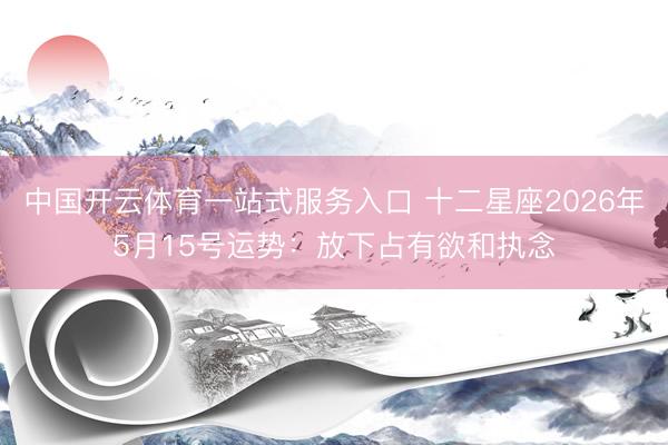 中国开云体育一站式服务入口 十二星座2026年5月15号运势：放下占有欲和执念