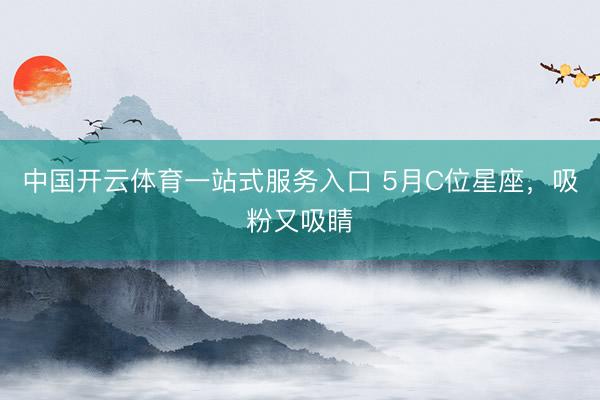 中国开云体育一站式服务入口 5月C位星座，吸粉又吸睛