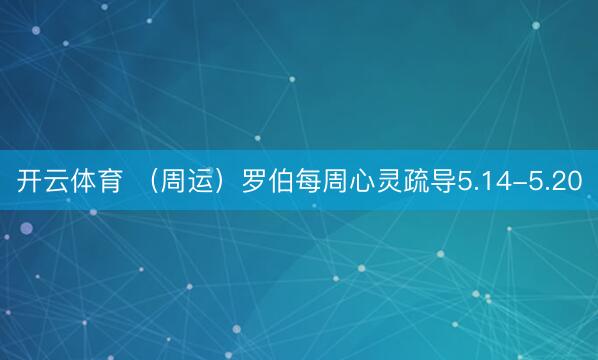 开云体育 (周运)罗伯每周心灵疏导5.14-5.20
