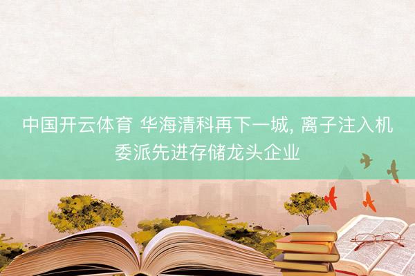 中国开云体育 华海清科再下一城， 离子注入机委派先进存储龙头企业