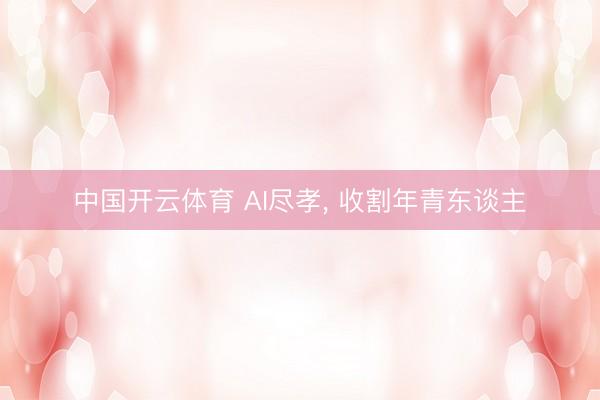 中国开云体育 AI尽孝， 收割年青东谈主