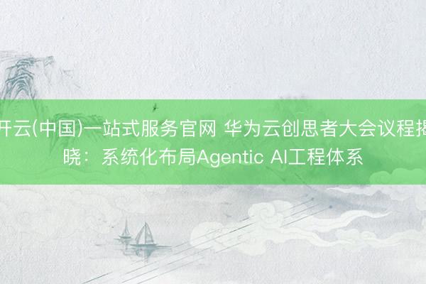 开云(中国)一站式服务官网 华为云创思者大会议程揭晓：系统化布局Agentic AI工程体系