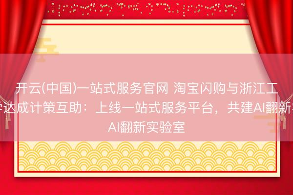 开云(中国)一站式服务官网 淘宝闪购与浙江工业大学达成计策互助：上线一站式服务平台，共建AI翻新实验室