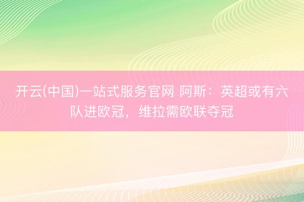 开云(中国)一站式服务官网 阿斯：英超或有六队进欧冠，维拉需欧联夺冠