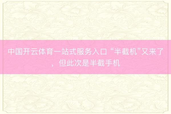 中国开云体育一站式服务入口 “半截机”又来了，但此次是半截手机