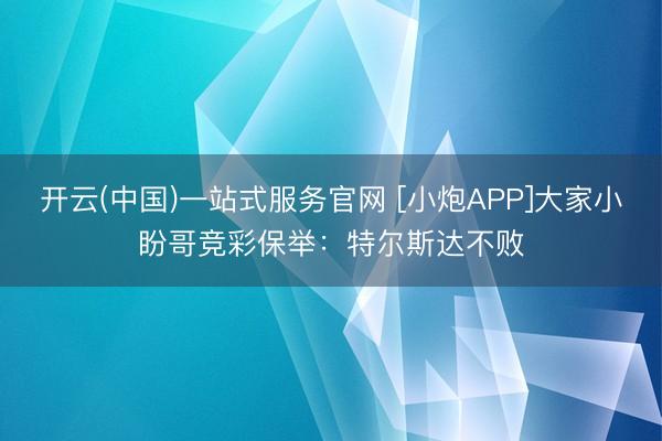 开云(中国)一站式服务官网 [小炮APP]大家小盼哥竞彩保举：特尔斯达不败