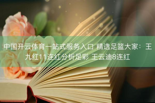 中国开云体育一站式服务入口 精选足篮大家：王九红11连红分析足彩 王云迪8连红