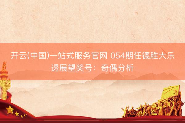 开云(中国)一站式服务官网 054期任德胜大乐透展望奖号：奇偶分析