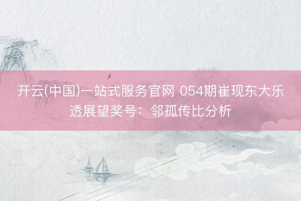 开云(中国)一站式服务官网 054期崔现东大乐透展望奖号：邻孤传比分析