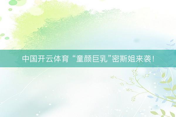 中国开云体育 “童颜巨乳”密斯姐来袭！