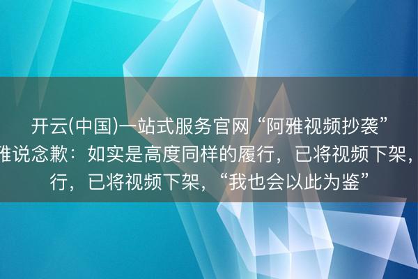 开云(中国)一站式服务官网 “阿雅视频抄袭”冲上热搜，女星阿雅说念歉：如实是高度同样的履行，已将视频下架，“我也会以此为鉴”