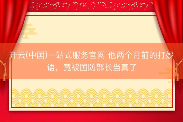 开云(中国)一站式服务官网 他两个月前的打妙语,竟被国防部长当真了