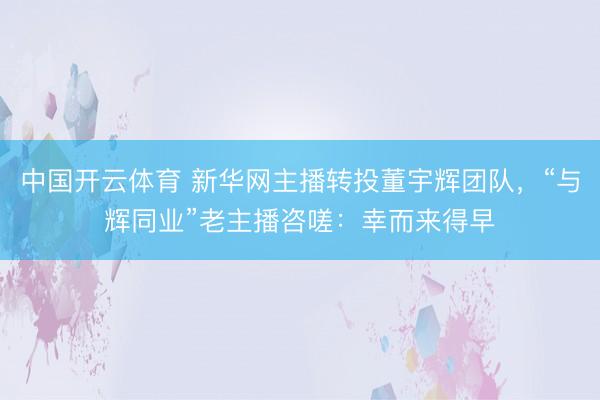 中国开云体育 新华网主播转投董宇辉团队，“与辉同业”老主播咨嗟：幸而来得早