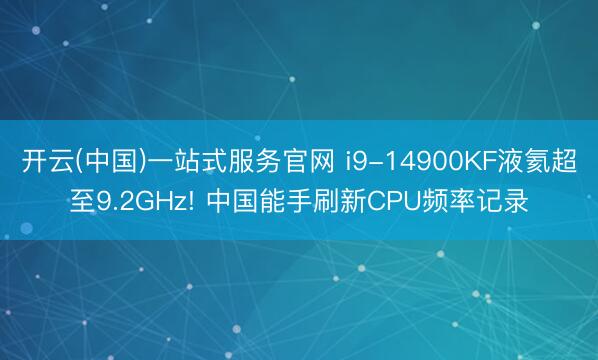 开云(中国)一站式服务官网 i9-14900KF液氦超至9.2GHz! 中国能手刷新CPU频率记录