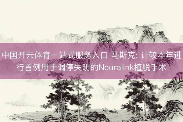中国开云体育一站式服务入口 马斯克: 计较本年进行首例用于调停失明的Neuralink植脱手术