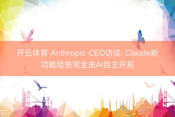 开云体育 Anthropic CEO访谈: Claude新功能险些完全由AI自主开拓