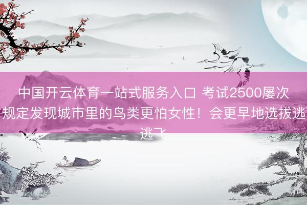 中国开云体育一站式服务入口 考试2500屡次，规定发现城市里的鸟类更怕女性！会更早地选拔逃飞