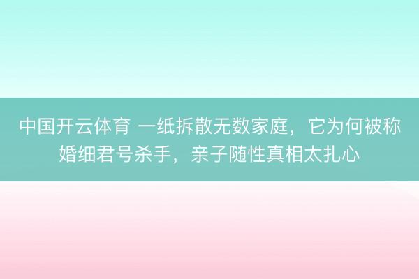 中国开云体育 一纸拆散无数家庭，它为何被称婚细君号杀手，亲子随性真相太扎心