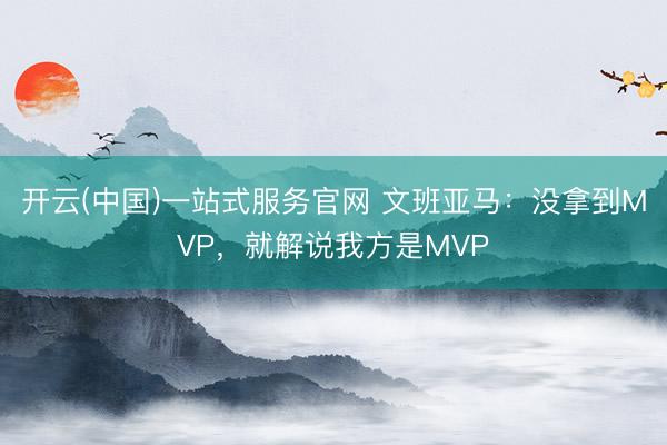 开云(中国)一站式服务官网 文班亚马:没拿到MVP,就解说我方是MVP