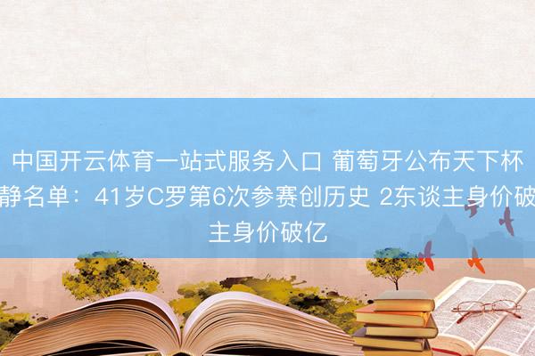 中国开云体育一站式服务入口 葡萄牙公布天下杯幽静名单:41岁C罗第6次参赛创历史 2东谈主身价破亿