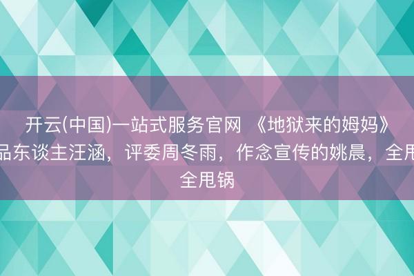 开云(中国)一站式服务官网 《地狱来的姆妈》出品东谈主汪涵，评委周冬雨，作念宣传的姚晨，全甩锅