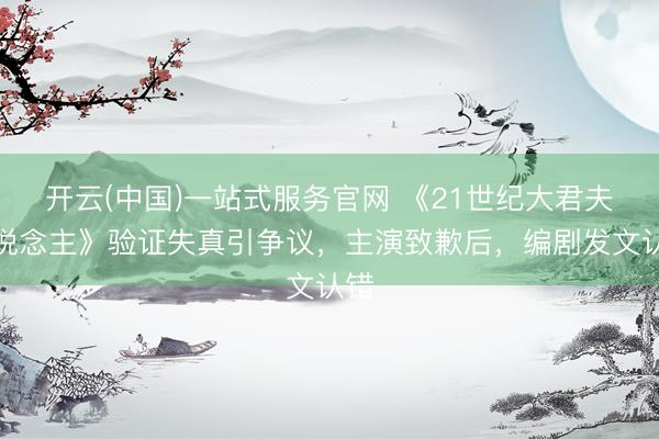开云(中国)一站式服务官网 《21世纪大君夫东说念主》验证失真引争议，主演致歉后，编剧发文认错