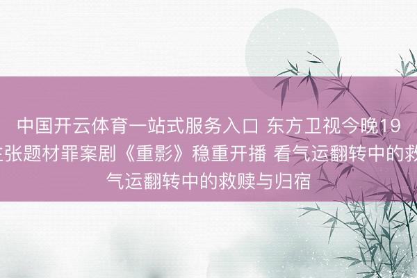 中国开云体育一站式服务入口 东方卫视今晚19:30实验主张题材罪案剧《重影》稳重开播 看气运翻转中的救赎与归宿