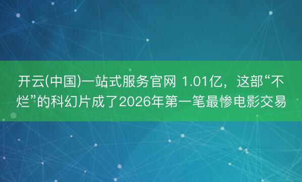开云(中国)一站式服务官网 1.01亿，这部“不烂”的科幻片成了2026年第一笔最惨电影交易