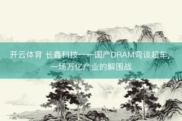 开云体育 长鑫科技——国产DRAM弯谈超车， 一场万亿产业的解围战