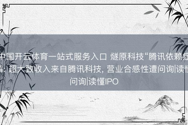 中国开云体育一站式服务入口 燧原科技“腾讯依赖症”待解: 超大致收入来自腾讯科技， 营业合感性遭问询|读懂IPO