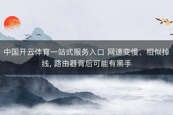 中国开云体育一站式服务入口 网速变慢、相似掉线， 路由器背后可能有黑手