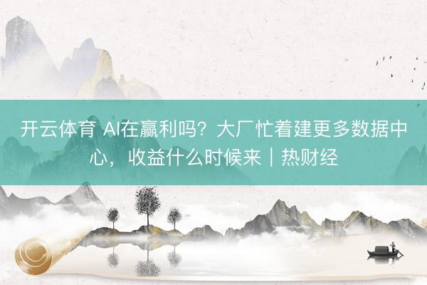 开云体育 AI在赢利吗？大厂忙着建更多数据中心，收益什么时候来｜热财经