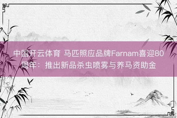 中国开云体育 马匹照应品牌Farnam喜迎80周年：推出新品杀虫喷雾与养马资助金