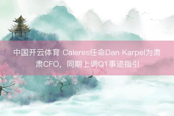 中国开云体育 Caleres任命Dan Karpel为肃肃CFO，同期上调Q1事迹指引