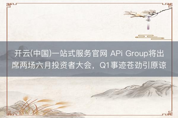 开云(中国)一站式服务官网 APi Group将出席两场六月投资者大会，Q1事迹苍劲引原谅