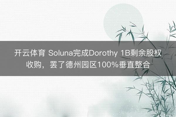 开云体育 Soluna完成Dorothy 1B剩余股权收购，罢了德州园区100%垂直整合
